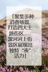 聚集多种消费场景、打造四大主题街区……漯河河上街景区展现出独特“夜”活力