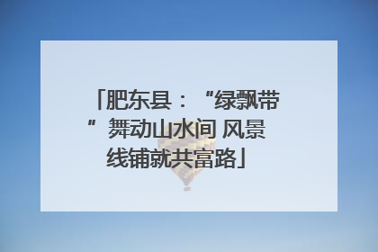 肥东县：“绿飘带”舞动山水间 风景线铺就共富路