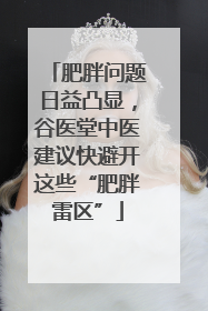 肥胖问题日益凸显，谷医堂中医建议快避开这些“肥胖雷区”
