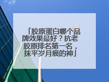 胶原蛋白哪个品牌效果最好？抗老胶原排名第一名，抹平岁月痕的神