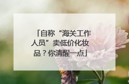 自称“海关工作人员”卖低价化妆品？你清醒一点