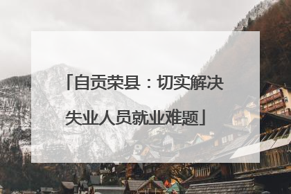 自贡荣县：切实解决失业人员就业难题