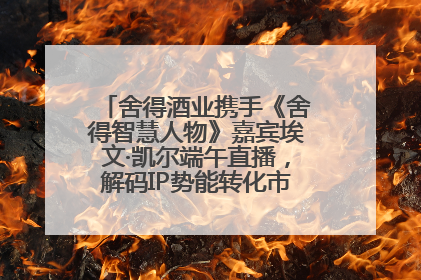 舍得酒业携手《舍得智慧人物》嘉宾埃文·凯尔端午直播，解码IP势能转化市场销量的有效路径