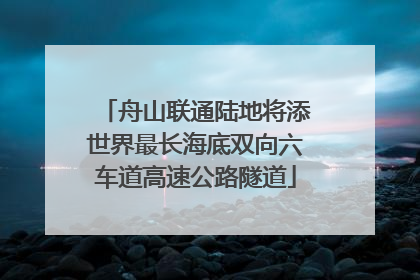 舟山联通陆地将添世界最长海底双向六车道高速公路隧道