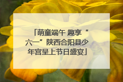 萌童端午 趣享“六一”陕西合阳县少年宫呈上节日盛宴
