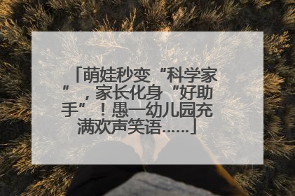 萌娃秒变“科学家”，家长化身“好助手”！愚一幼儿园充满欢声笑语……