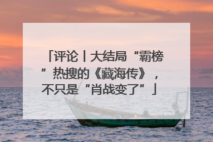 评论丨大结局“霸榜”热搜的《藏海传》，不只是“肖战变了”