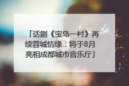 话剧《宝岛一村》再续蓉城情缘：将于8月亮相成都城市音乐厅