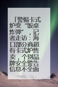 警惕卡式炉变“饭桌炸弹”，记者走访：海口部分商超有卡式炉售卖，个别品牌安全警告信息不全面