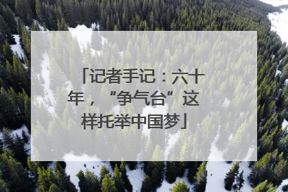 记者手记：六十年，“争气台”这样托举中国梦
