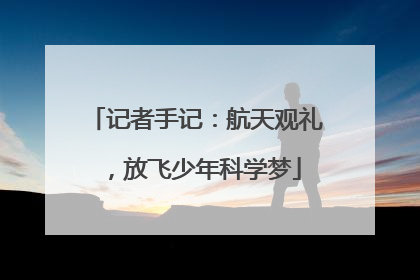 记者手记：航天观礼，放飞少年科学梦