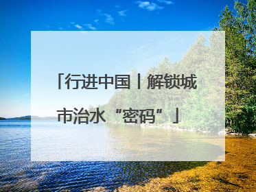 行进中国丨解锁城市治水“密码”