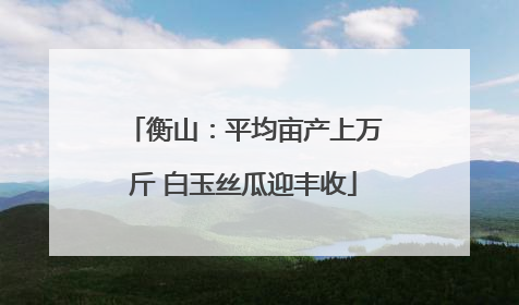 衡山：平均亩产上万斤 白玉丝瓜迎丰收