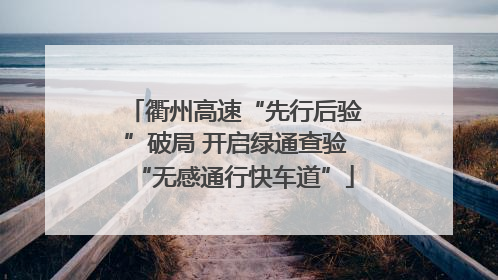 衢州高速“先行后验”破局 开启绿通查验“无感通行快车道”