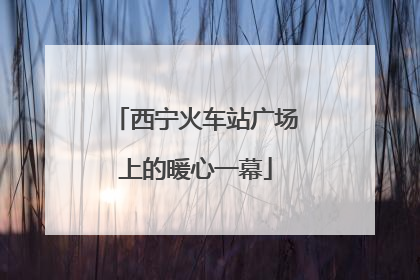 西宁火车站广场上的暖心一幕