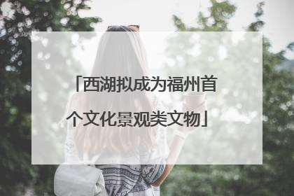 西湖拟成为福州首个文化景观类文物