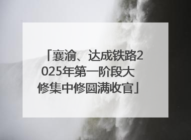 襄渝、达成铁路2025年第一阶段大修集中修圆满收官