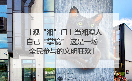 观“湘”门丨当湘潭人自己“掌镜” 这是一场全民参与的文明狂欢