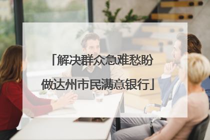 解决群众急难愁盼 做达州市民满意银行