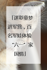 迷彩童梦进军营，百名军娃体验“六一”家国情
