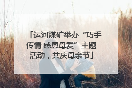 运河煤矿举办“巧手传情 感恩母爱”主题活动，共庆母亲节