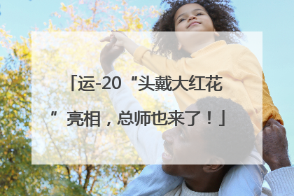 运-20“头戴大红花”亮相，总师也来了！