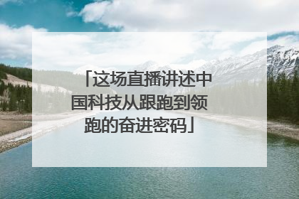 这场直播讲述中国科技从跟跑到领跑的奋进密码