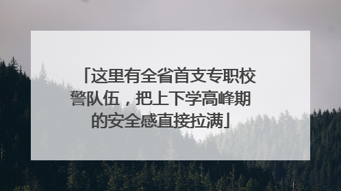 这里有全省首支专职校警队伍，把上下学高峰期的安全感直接拉满
