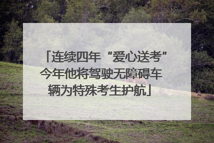 连续四年“爱心送考” 今年他将驾驶无障碍车辆为特殊考生护航