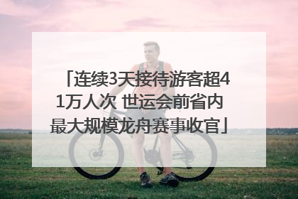 连续3天接待游客超41万人次 世运会前省内最大规模龙舟赛事收官