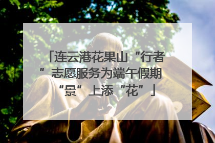 连云港花果山“行者”志愿服务为端午假期“景”上添“花”