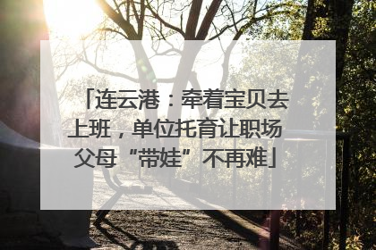 连云港：牵着宝贝去上班，单位托育让职场父母“带娃”不再难