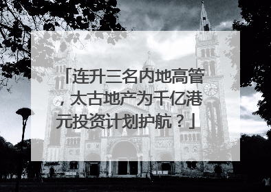 连升三名内地高管，太古地产为千亿港元投资计划护航？