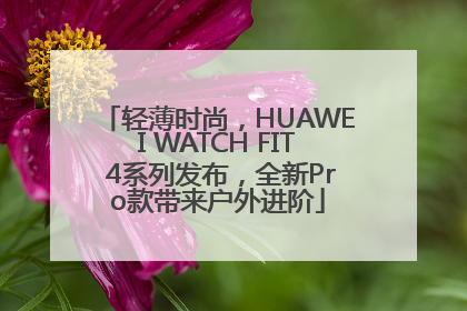 轻薄时尚，HUAWEI WATCH FIT 4系列发布，全新Pro款带来户外进阶