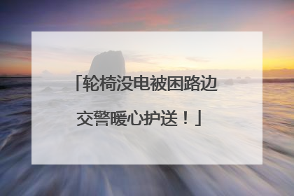 轮椅没电被困路边 交警暖心护送！