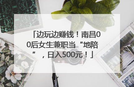 边玩边赚钱！南昌00后女生兼职当“地陪”，日入500元！