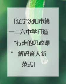 辽宁沈阳市第一二六中学打造“行走的思政课” 解码育人新范式