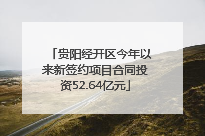 贵阳经开区今年以来新签约项目合同投资52.64亿元