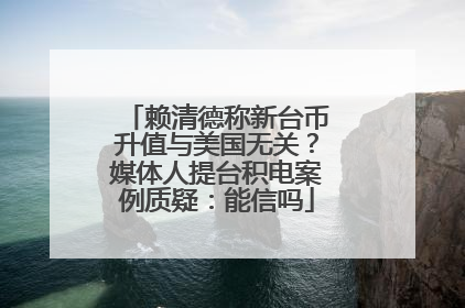 赖清德称新台币升值与美国无关？媒体人提台积电案例质疑：能信吗