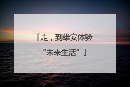 走，到雄安体验“未来生活”