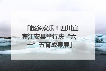 超多欢乐！四川宜宾江安县举行庆“六一”五育成果展