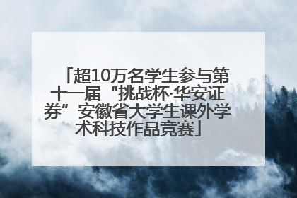 超10万名学生参与第十一届“挑战杯·华安证券”安徽省大学生课外学术科技作品竞赛