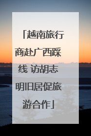 越南旅行商赴广西踩线 访胡志明旧居促旅游合作