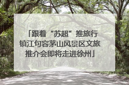 跟着“苏超”推旅行 镇江句容茅山风景区文旅推介会即将走进徐州