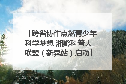跨省协作点燃青少年科学梦想 湘黔科普大联盟（新晃站）启动