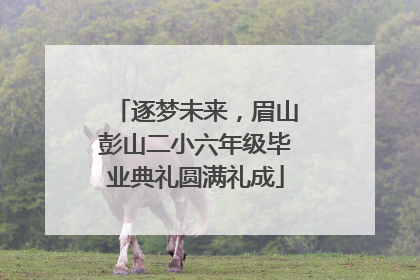 逐梦未来，眉山彭山二小六年级毕业典礼圆满礼成