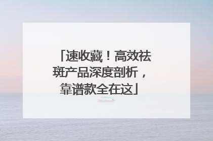 速收藏！高效祛斑产品深度剖析，靠谱款全在这