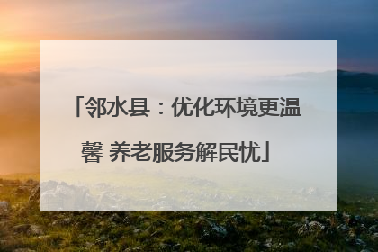 邻水县：优化环境更温馨 养老服务解民忧