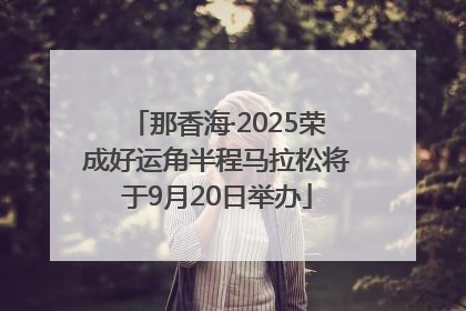 那香海·2025荣成好运角半程马拉松将于9月20日举办