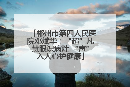郴州市第四人民医院邓斌华：“超”凡慧眼识病灶 “声”入人心护健康